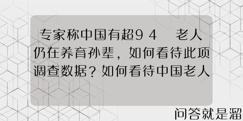 专家称中国有超94 老人仍在养育孙辈，如何看待此项调查数据？如何看待中国老人退而不休的现象？